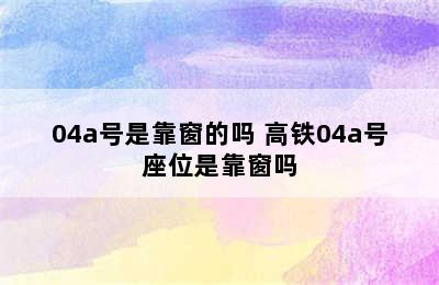 04a号是靠窗的吗 高铁04a号座位是靠窗吗